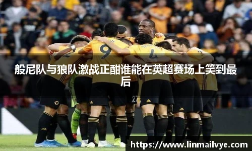 般尼队与狼队激战正酣谁能在英超赛场上笑到最后
