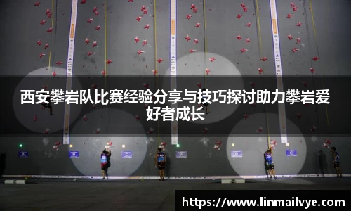 西安攀岩队比赛经验分享与技巧探讨助力攀岩爱好者成长